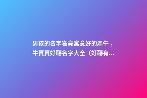 男孩的名字響亮寓意好的屬牛，牛寶寶好聽名字大全（好聽有寓意的男孩名字）